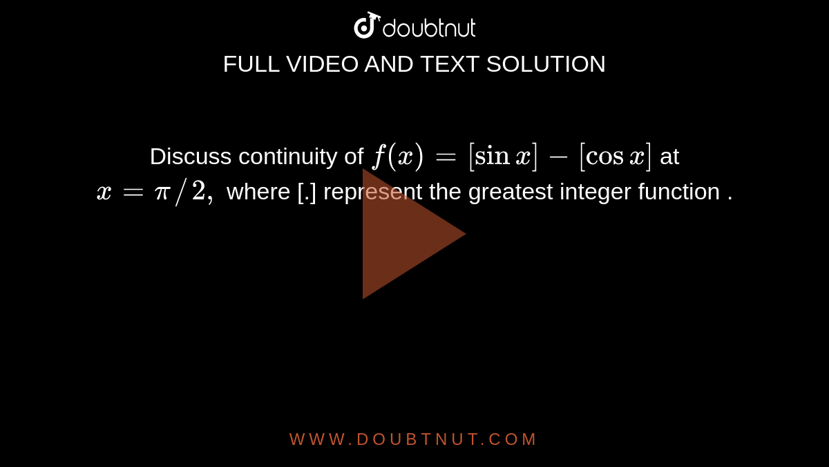 Discuss continuity of ` f(x) =[sin x] -[cos x]` at `x=pi//2,` where [.] represent the greatest integer  function .