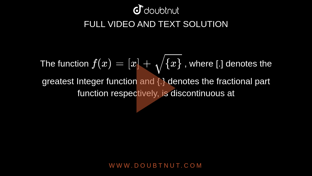 The function  `f( x ) = [x] + sqrt{{ x}}` , where [.] denotes the greatest Integer function and {.} denotes the fractional part function respectively, is discontinuous at