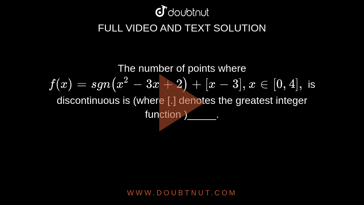 The number of points where  `f(x)= sgn (x^(2)-3x+2)+[x-3], x in [0,4],` is discontinuous is  (where [.]  denotes  the  greatest  integer function )_____.