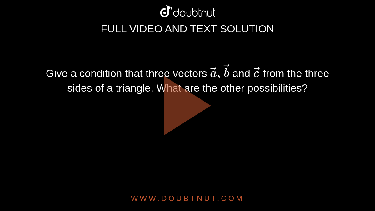 Give a
  condition that three vectors ` vec a , vec b`
and ` vec c`
from the three
  sides of a triangle. What are the other possibilities?