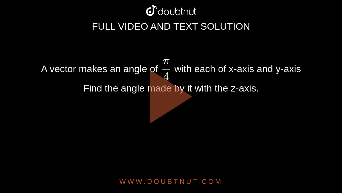  A vector
  makes an angle of `pi/4`
with each of x-axis
and y-axis
Find the
  angle made by it with the z-axis.