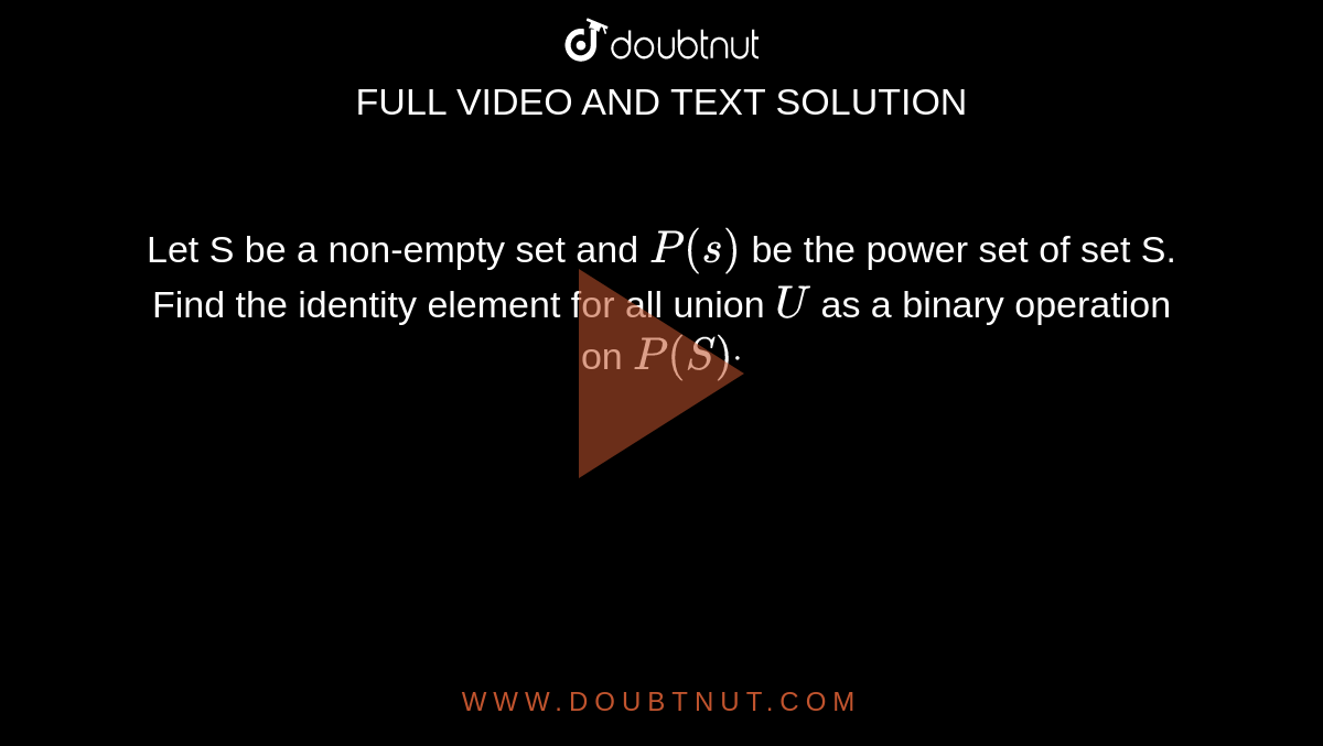 Let S be a non-empty set and `P(s)`
be the power set of set S. Find the identity element for all union `U`
as a binary operation on `P(S)dot`