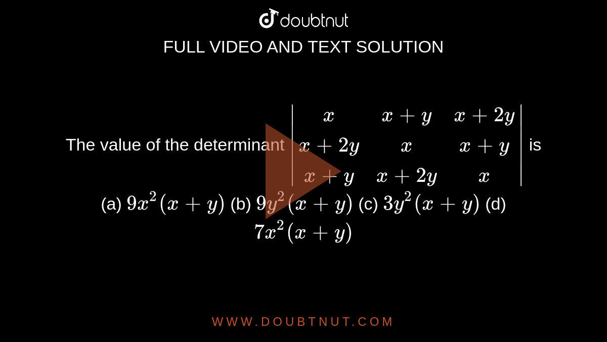 The value of the determinant `|[x, x+y, x+2y], [x+2y, x,x+y],[x+y, x+2y, x]|` is (a) `9x^2(x+y)`

(b) `9y^2(x+y)`

(c) `3y^2(x+y)`

(d) `7x^2(x+y)`