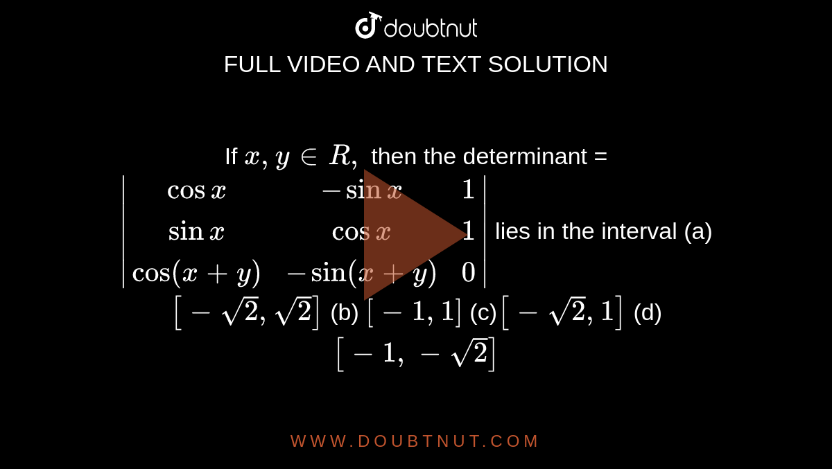 If `x , y in  R ,`
then the determinant =`|(cos x , -sin x,1),(sin x, cos x,1),(cos(x+y), -sin(x+y), 0)|` 
lies in the interval
  (a)`[-sqrt(2),sqrt(2)]`

  (b) `[-1,1]`

  (c)`[-sqrt(2),1]`

  (d) `[-1,-sqrt(2)]`