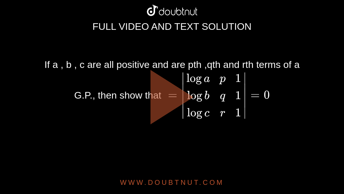 If a , b , c
are all positive and are pth ,qth and rth
terms of a G.P., then show that
`=|(loga, p,1),(logb, q,1),(logc ,r,1)|=0`