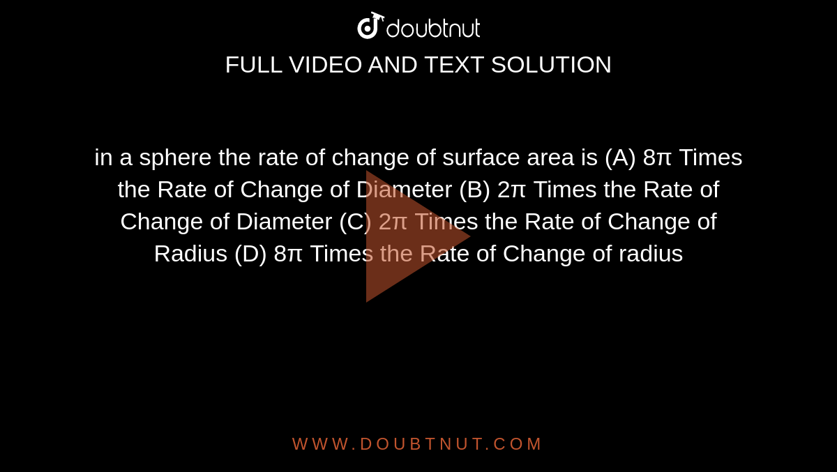  in a sphere the rate of change of surface area is (A) 8π Times the Rate of Change of Diameter (B) 2π Times the Rate of Change of Diameter (C) 2π Times the Rate of Change of Radius (D) 8π Times the Rate of Change of radius