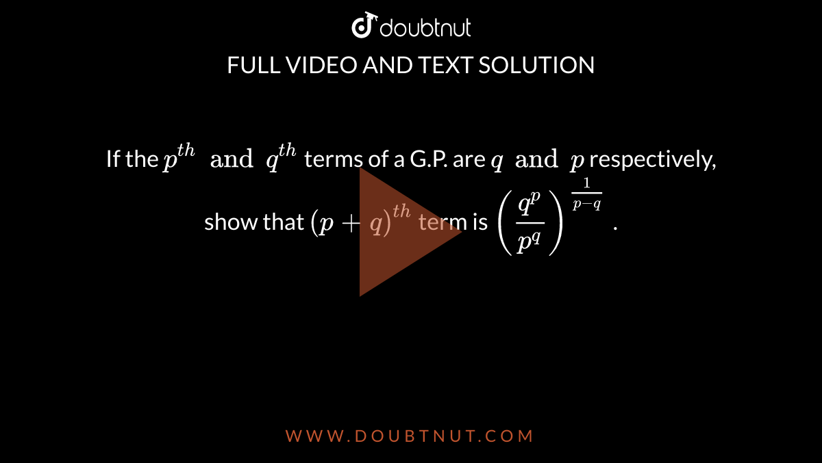 If the `p^(t h) and q^(t h)`
terms of a G.P. are `q and p`
respectively, show that `(p+q)^(t h)`
term is `((q^p)/(p^q))^(1/(p-q))`
.