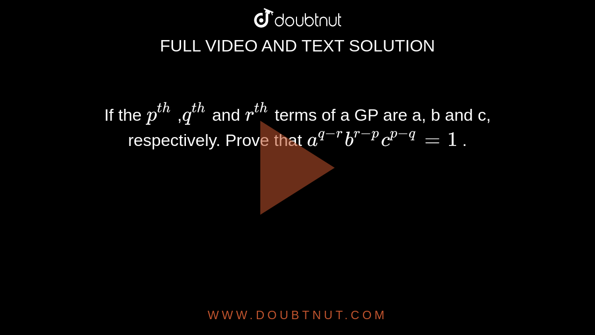 If the `p^(t h)`
,`q^(t h)`
and
  `r^(t h)`
terms of a GP are a, b and c, respectively. Prove that `a^(q-r)""b^(r-p)""c^(p-q)=1`
.