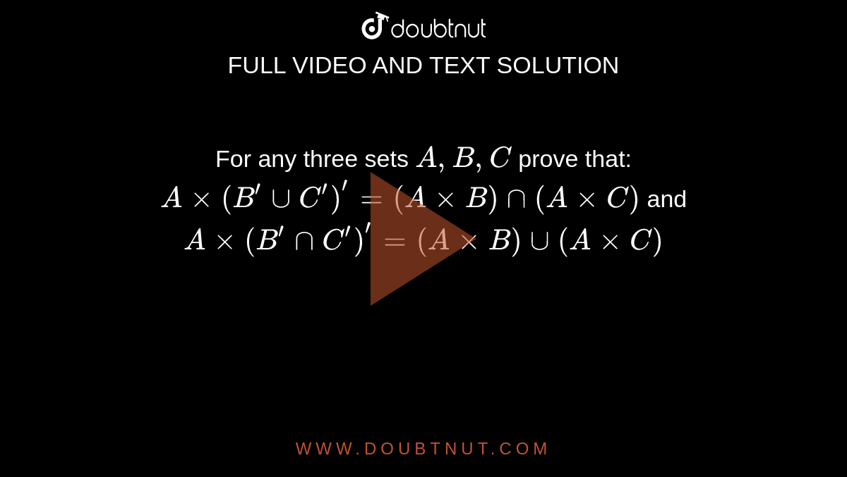 For any three sets `A ,B ,C`
prove that:
 `Axx(B^(prime)uuC^(prime))^'=(AxxB)nn(AxxC)`

and `Axx(B^(prime)nnC^(prime))^'=(AxxB)uu(AxxC)`