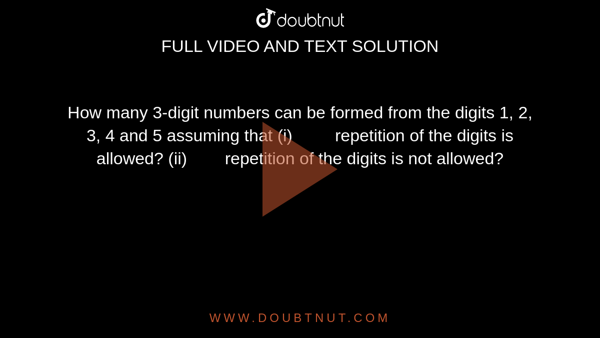 How many 3-digit numbers can be formed from the digits 1, 2, 3, 4
  and 5 assuming that
(i)         repetition of the digits is allowed?
(ii)        repetition of the digits is not
  allowed?