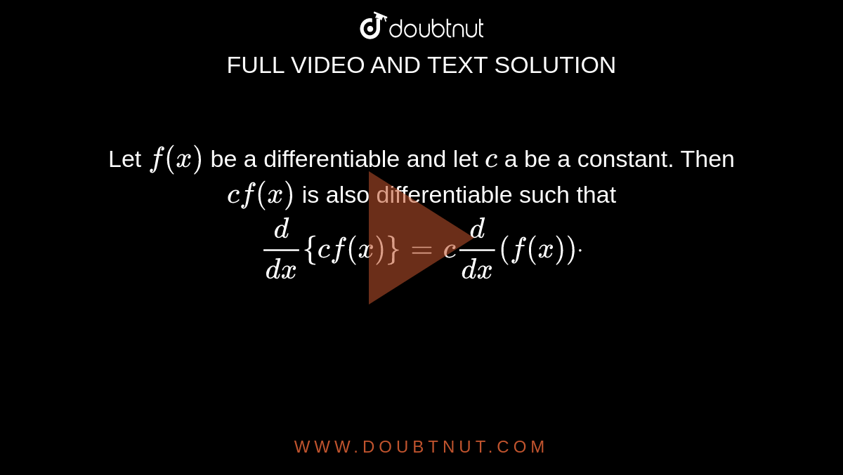 Let `f(x)`
be a differentiable and let `c`
a be a constant. Then `cf(x)`
is also differentiable such that `d/(dx){cf(x)}=c d/(dx)(f(x))dot`