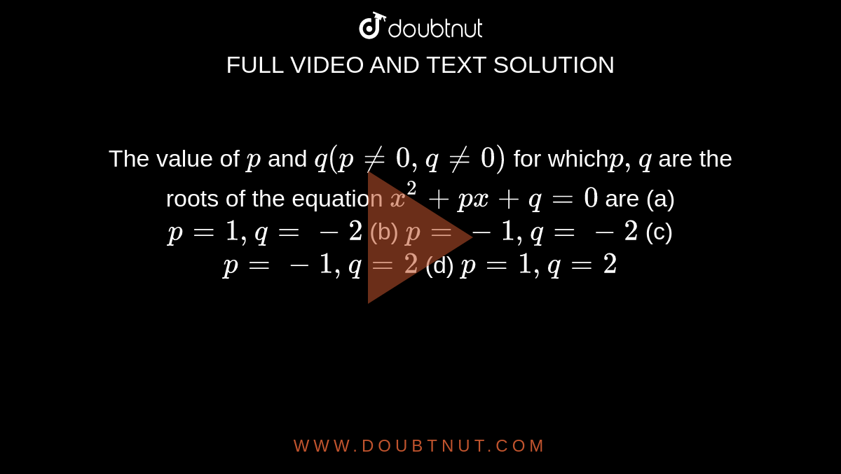  The value of `p` and `q(p!=0,q!=0)`
for which`p ,q`
are the roots of the equation `x^2+p x+q=0`
are
(a)`p=1,q=-2`
 (b) `p=-1,q=-2`

(c) `p=-1,q=2`
(d) `p=1,q=2`