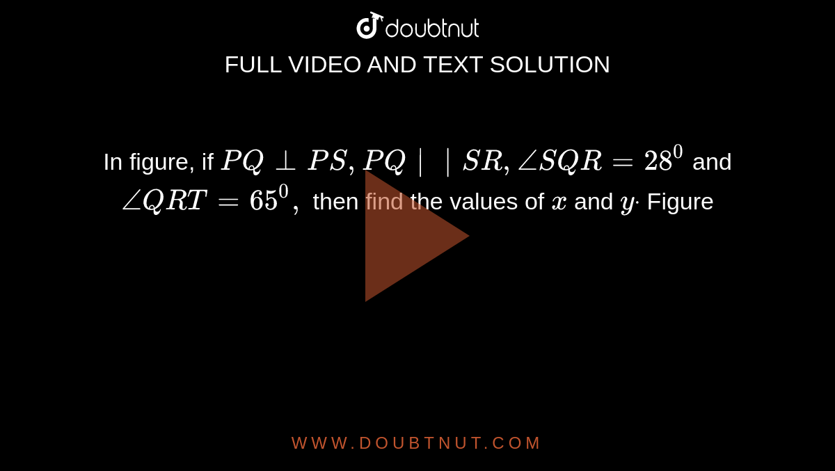 In figure, if `P Q_|_P S ,P Q|| S R ,/_S Q R=28^0`
and `/_Q R T=65^0,`
then find the values of `x`
and `ydot`

Figure