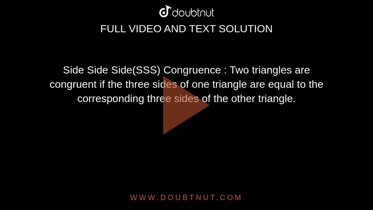 Side Side Side(SSS) Congruence : Two triangles are congruent if the three sides of one triangle are equal to the corresponding three sides of the other triangle.