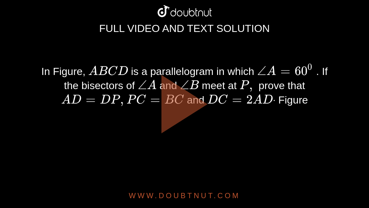 In Figure, `A B C D`
is a parallelogram in which `/_A=60^0`
. If the bisectors of `/_A`
and `/_B`
meet at `P ,`
prove that `A D=D P ,P C=B C`
and `D C=2A Ddot`

Figure