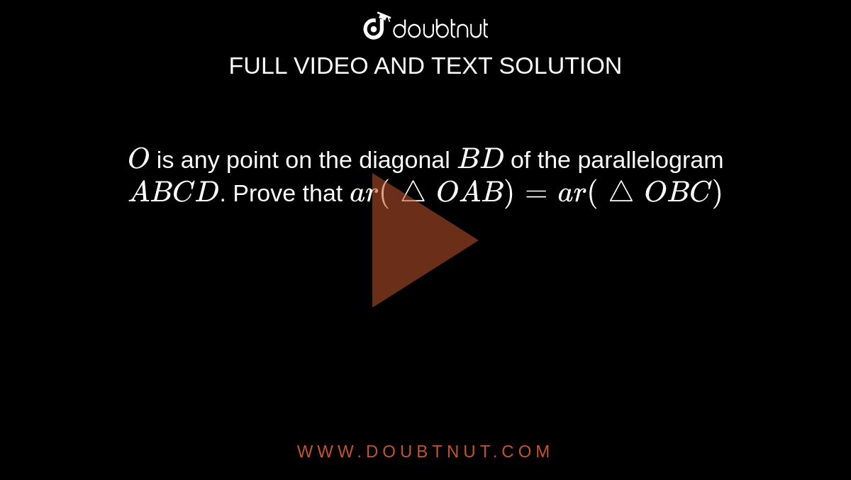 `O`
is any point on the diagonal `B D`
of the parallelogram `A B C D`.
Prove that `a r( triangle O A B)=a r(triangle O B C)`