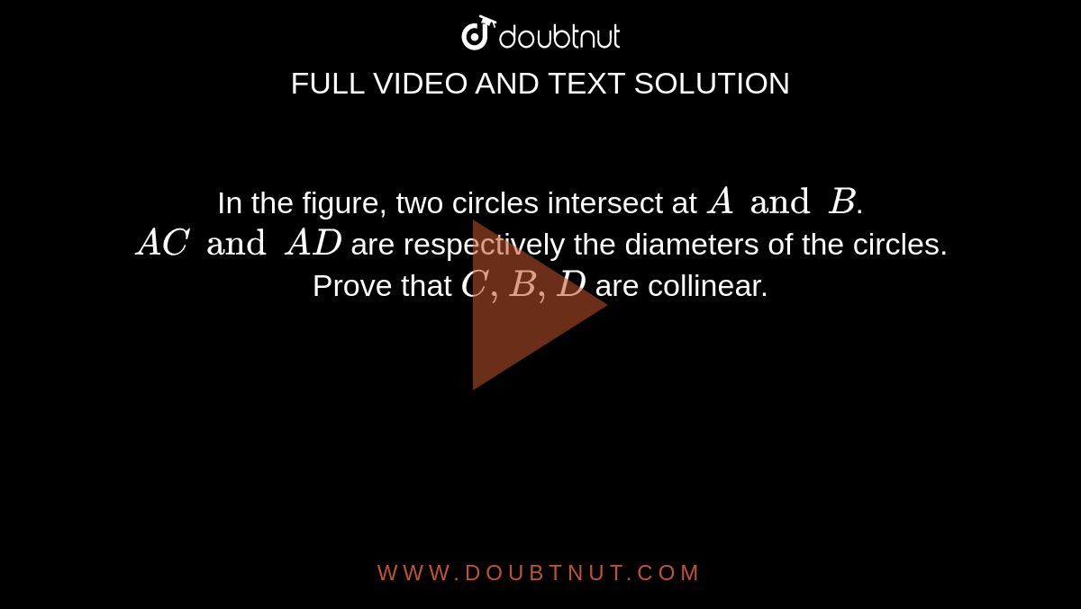 In the figure, two circles intersect at `A and B `. `A C and A D`
are respectively the diameters of the circles. Prove that `C , B , D`
are collinear.