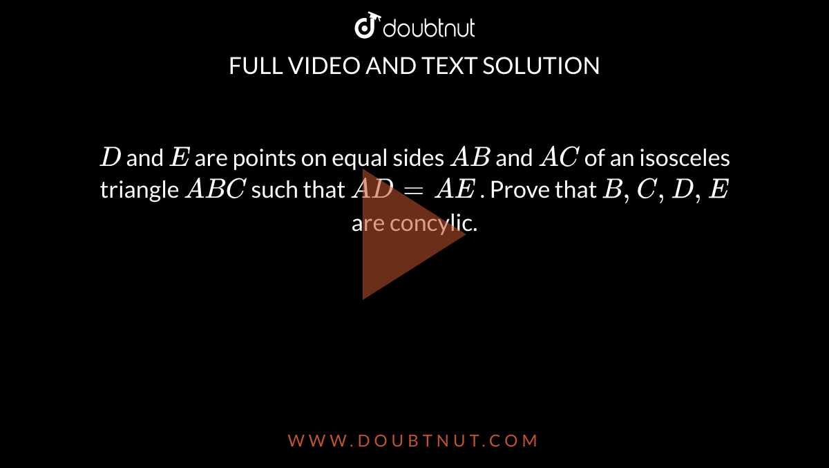 `D` and `E`
are points on equal sides `A B` and `A C`
of an isosceles triangle `A B C`
such that `A D=A E`
. Prove that `B ,C ,D ,E`
are concylic.