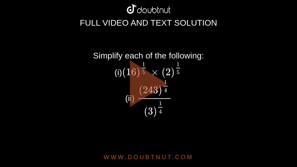   Simplify each of the following:
<br>(i)`(16)^(1/5)xx(2)^(1/5)`
<br> (ii) `(243)^(1/ 4)/(3)^(1/ 4)`