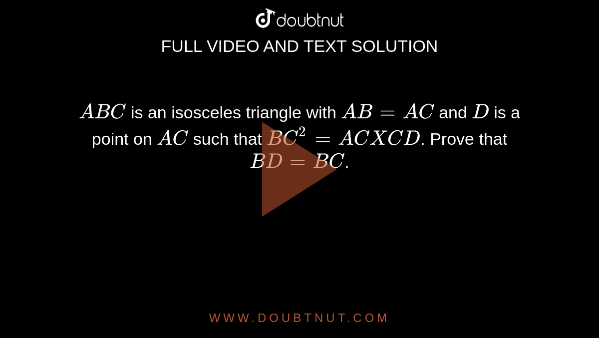`A B C`
is an isosceles triangle with `A B=A C`
and `D`
is a point on `A C`
such that `B C^2=A CXC D`.
Prove that `B D=B C`.