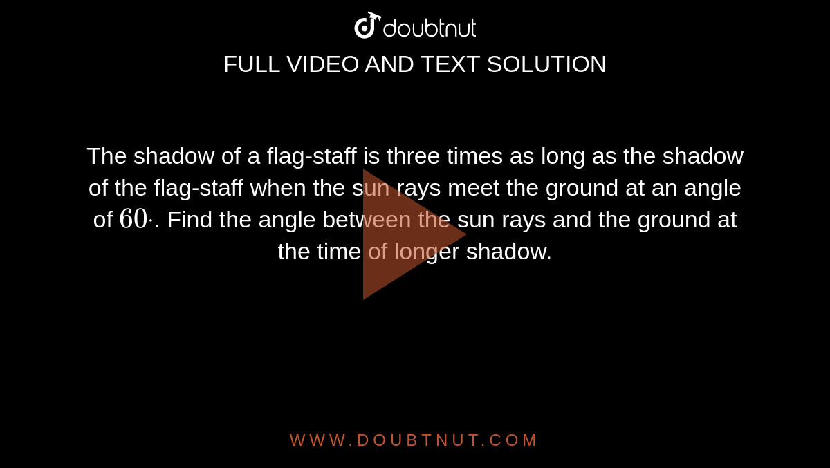 The shadow of a flag-staff is three times as long as the shadow of the
  flag-staff when the sun rays meet the ground at an angle of `60dot`.
Find the angle between the sun rays and the ground at the time of
  longer shadow.