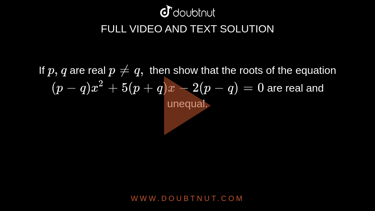 If `p ,q`
are real `p!=q ,`
then show that the roots of the equation
`(p-q)x^2+5(p+q)x-2(p-q)=0`
are real and unequal.