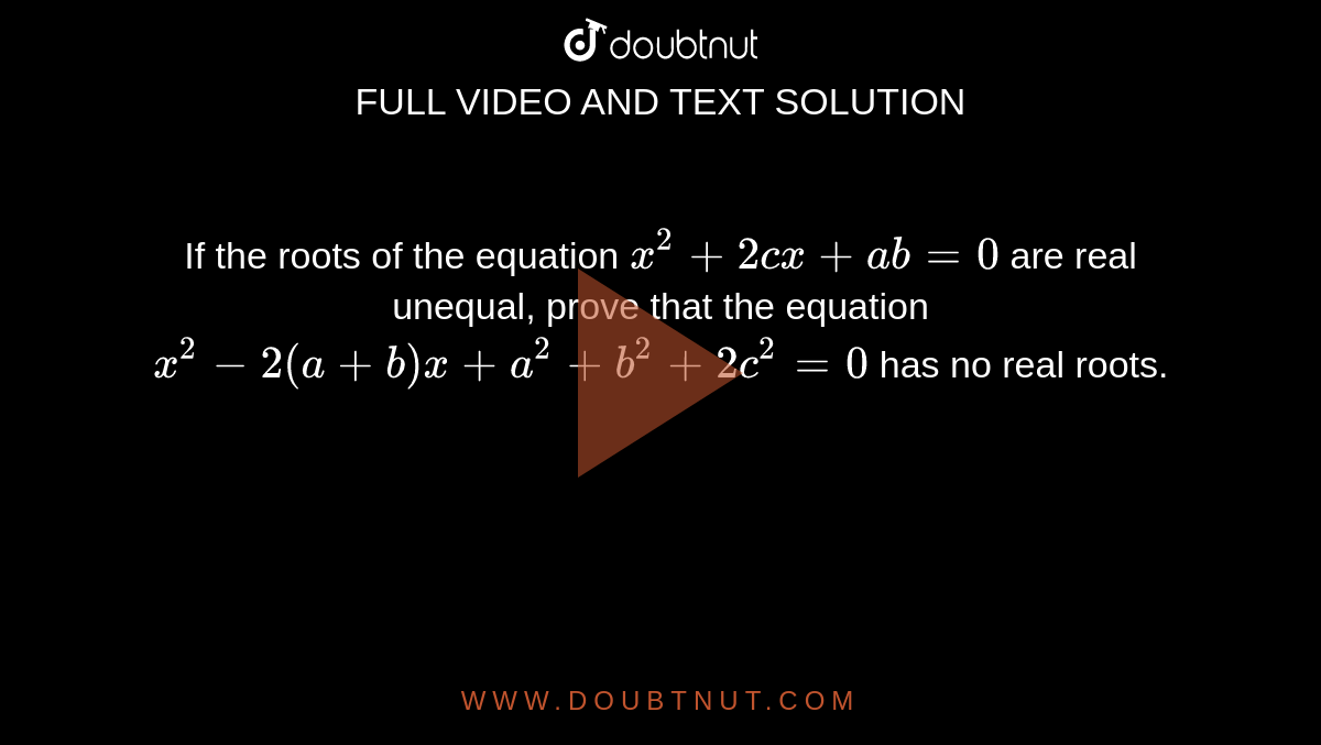If the roots of the equation `x^2+2c x+a b=0`
are real unequal, prove that the equation `x^2-2(a+b)x+a^2+b^2+2c^2=0`
has no real roots.