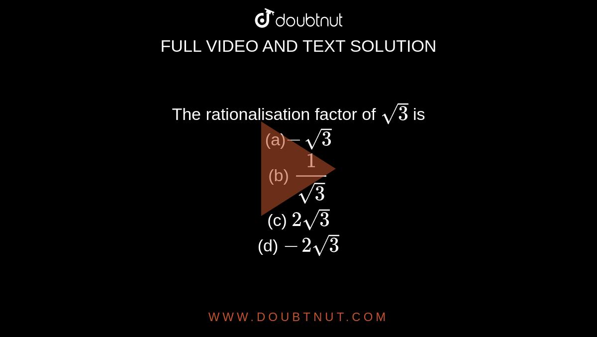 The rationalisation factor of `sqrt(3)`
is
<br>(a)`-sqrt(3)`

 <br> (b) `1/(sqrt(3))`

  <br>(c) `2sqrt(3)`

  <br>(d) `-2sqrt(3)`