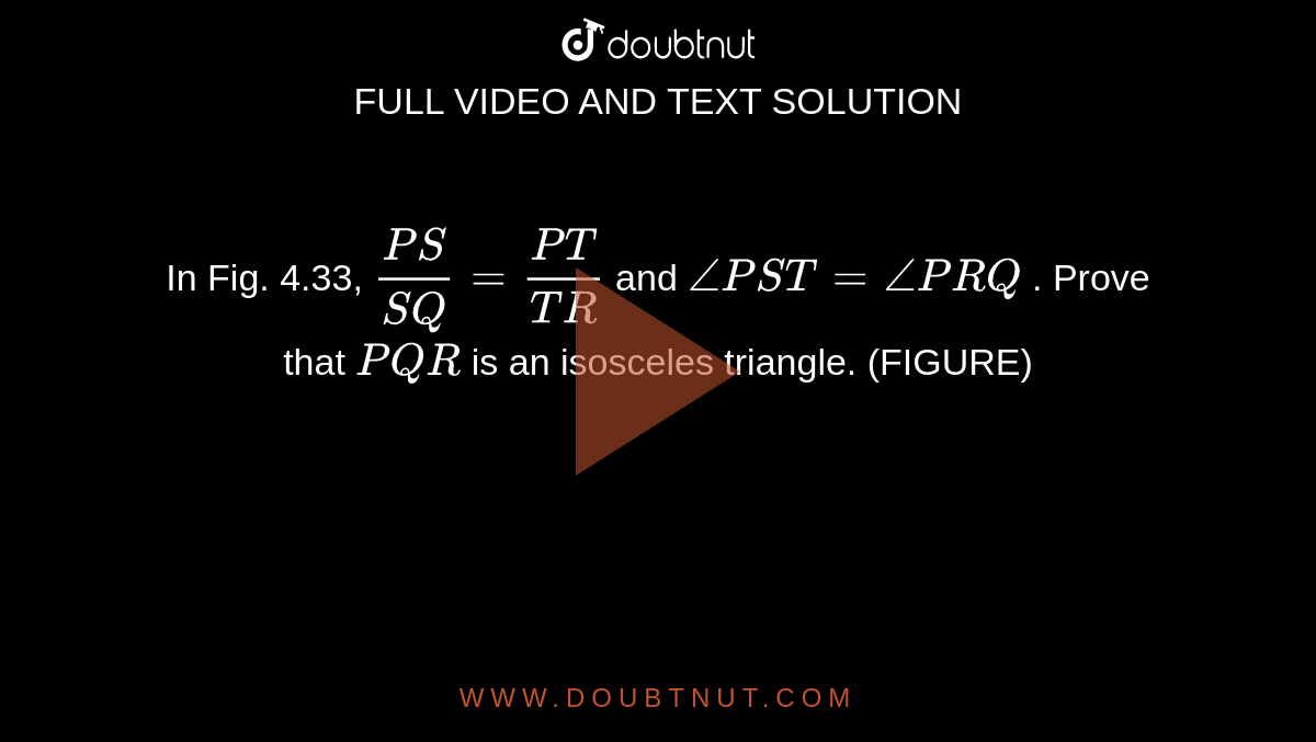 In Fig.
  4.33, `(P S)/(S Q)=(P T)/(T R)`
and `/_P S T=/_P R Q`
. Prove
  that ` P Q R`
is an
  isosceles triangle. (FIGURE)