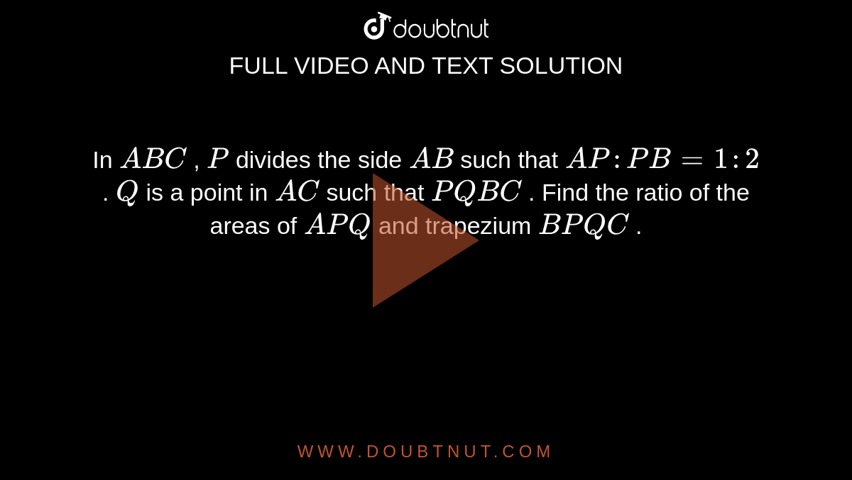 In ` A B C`
, `P`
divides the
  side `A B`
such that `A P : P B=1:2`
. `Q`
is a point
  in `A C`
such that `P Q  B C`
. Find the
  ratio of the areas of ` A P Q`
and
  trapezium `B P Q C`
.