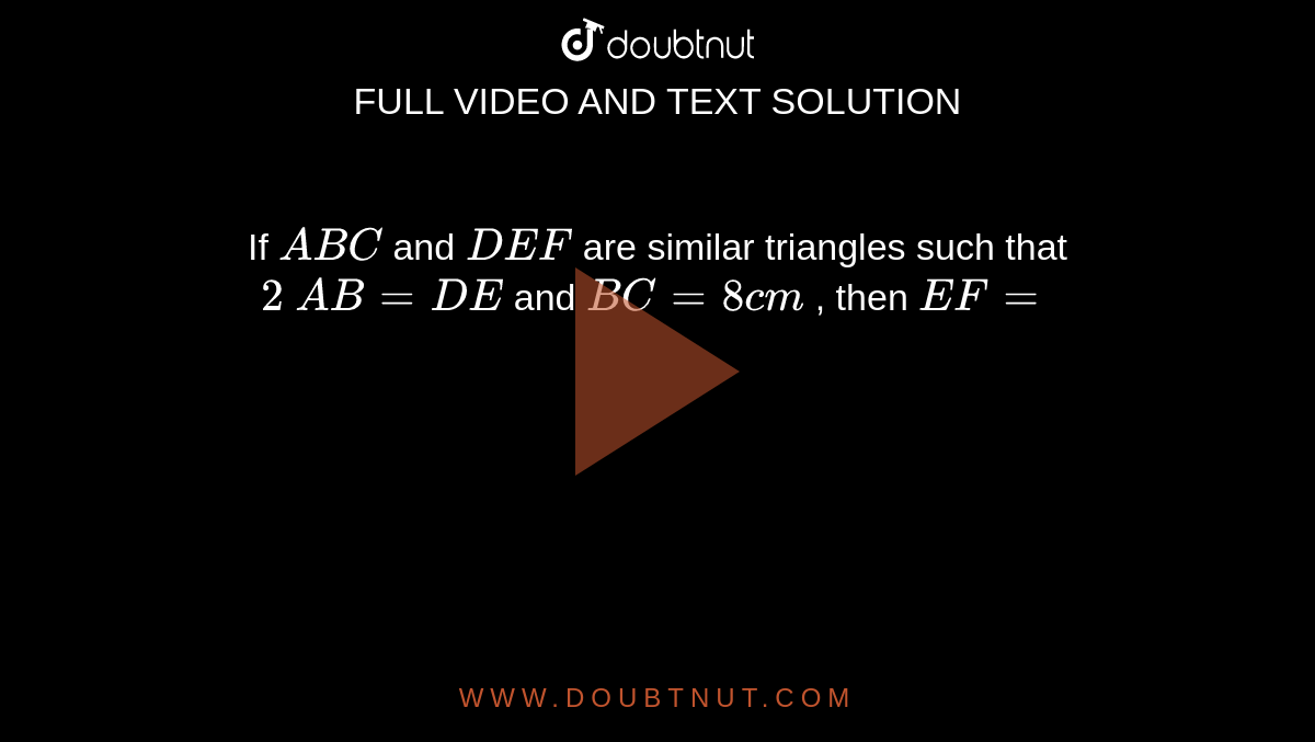If ` A B C`
and ` D E F`
are similar triangles
  such that `2\ A B=D E`
and `B C=8c m`
, then `E F=`

