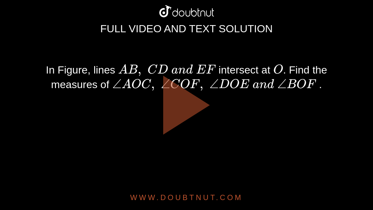 In Figure, lines `A B ,\ C D\ a n d\ E F`
intersect at `O`.
Find the measures of `/_A O C ,\ /_C O F ,\ /_D O E\ a n d\ /_B O F`
.