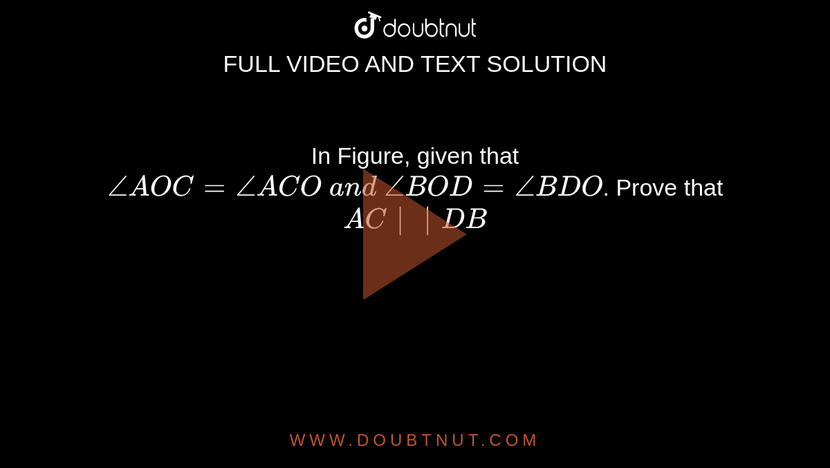 In Figure, given that `/_A O C=/_A C O\ a n d\ /_B O D=/_B D O`.
Prove that `A C||D B`