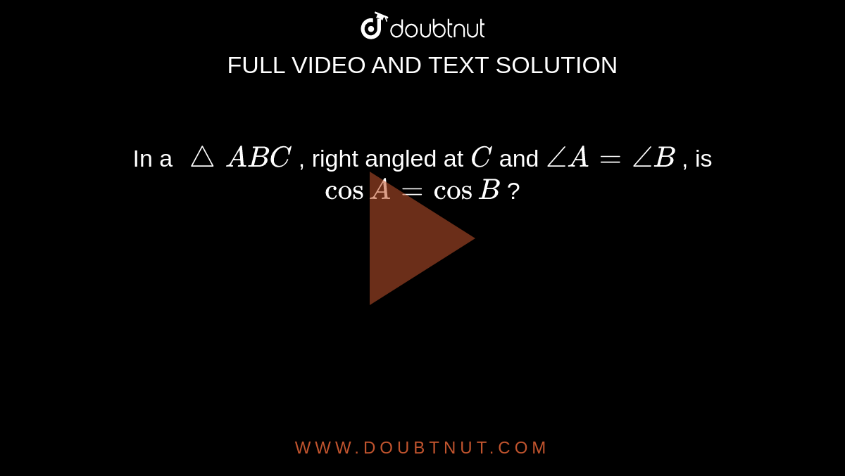 In a ` /_\A B C`
, right
  angled at `C`
and `/_A=/_B`
, is `cosA=cosB`
?