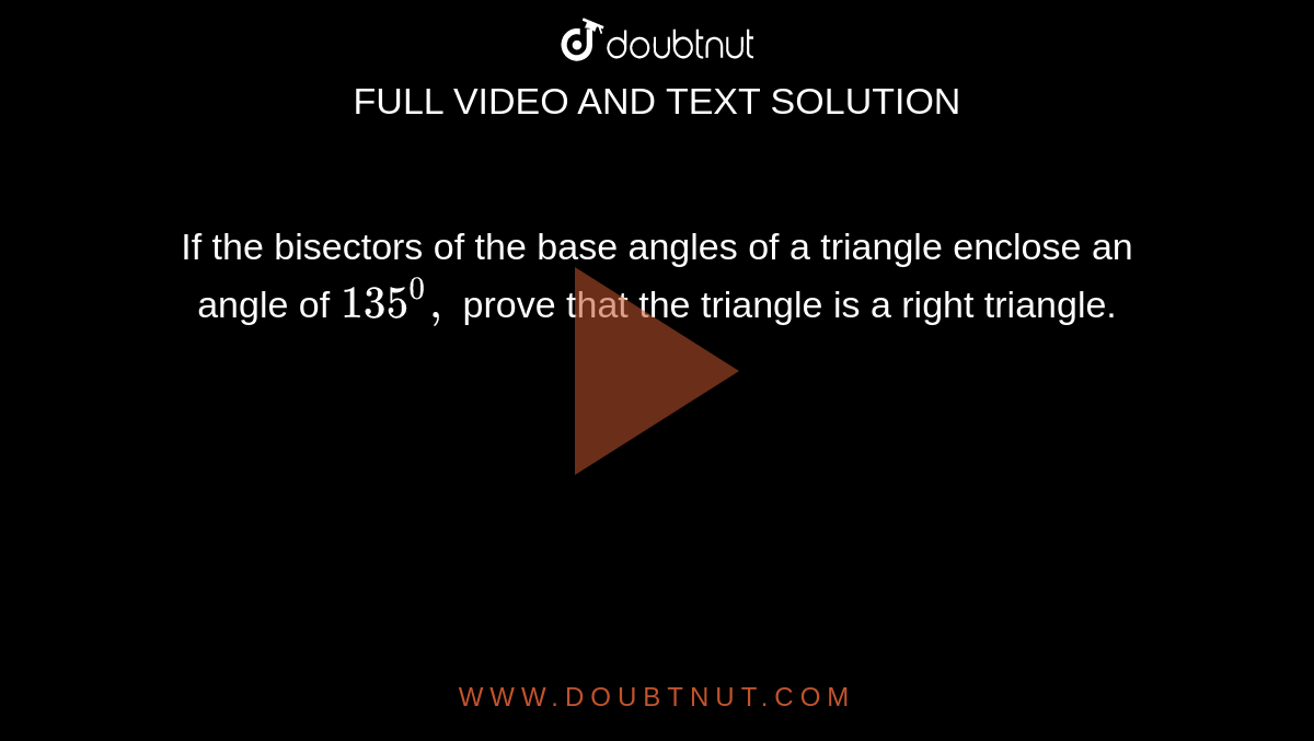 If the bisectors of the
  base angles of a triangle enclose an angle of `135^0,`
prove that the triangle
  is a right triangle.