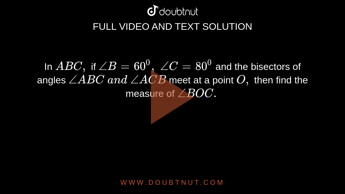 In ` A B C ,`
if `/_B=60^0,\ /_C=80^0`
and the bisectors of angles `/_A B C\ a n d\ /_A C B`
meet at a point `O ,`
then find the measure of `/_B O C.`