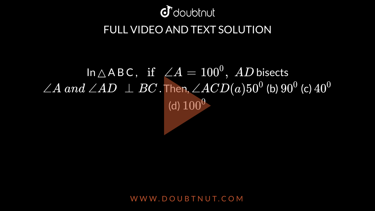 In  △ A B C ,`
if ``/_A=100^0,\ A D`
bisects `/_A\ a n d\ /_A D\ _|_B C`
. Then, `∠ACD``

(a) ``50^0`
 (b) `90^0`
 (c) `40^0`
 (d)
  `100^0``