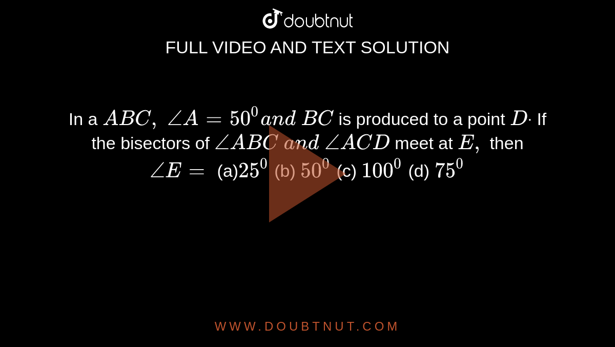 In a ` A B C ,\ /_A=50^0a n d\ B C`
is produced to a point `Ddot`
If the bisectors of `/_A B C\ a n d\ /_A C D`
meet at `E ,`
then `/_E=`

(a)`25^0`
 (b)
  `50^0`
 (c)
  `100^0`
 (d) `75^0`