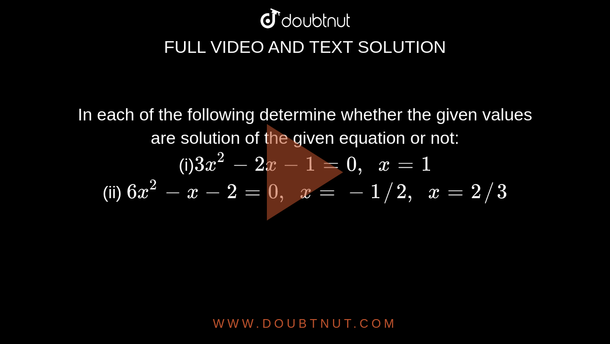 In each of
  the following determine whether the given values are solution of the given
  equation or not:
<br>
(i)`3x^2-2x-1=0,\ \ x=1`
<br>
(ii) `6x^2-x-2=0,\ \ x=-1//2,\ \ x=2//3`