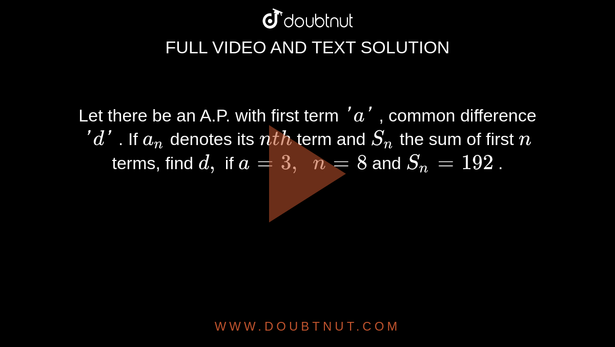 Let there
  be an A.P. with first term `' a '`
, common
  difference `' d '`
. If `a_n`
denotes its
  `n t h`
term and `S_n`
the sum of
  first `n`
terms, find
  `d ,`
if `a=3,\ \ n=8`
and `S_n=192`
.