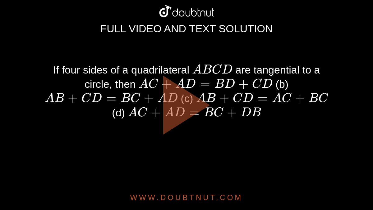  If four
  sides of a quadrilateral `A B C D`
are
  tangential to a circle, then
`A C+A D=B D+C D`
(b) `A B+C D=B C+A D`

(c) `A B+C D=A C+B C`
(d) `A C+A D=B C+D B`