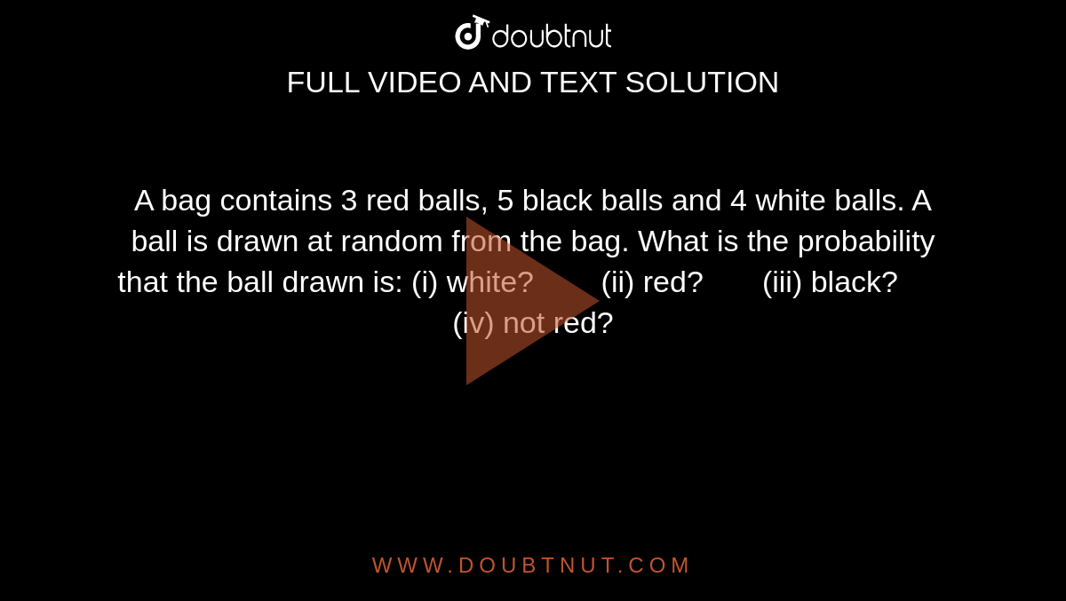 A bag
  contains 3 red balls, 5 black balls and 4 white balls. A ball is drawn at
  random from the bag. What is the probability that the ball drawn is:
(i) white?        (ii) red?       (iii) black?       (iv) not red?