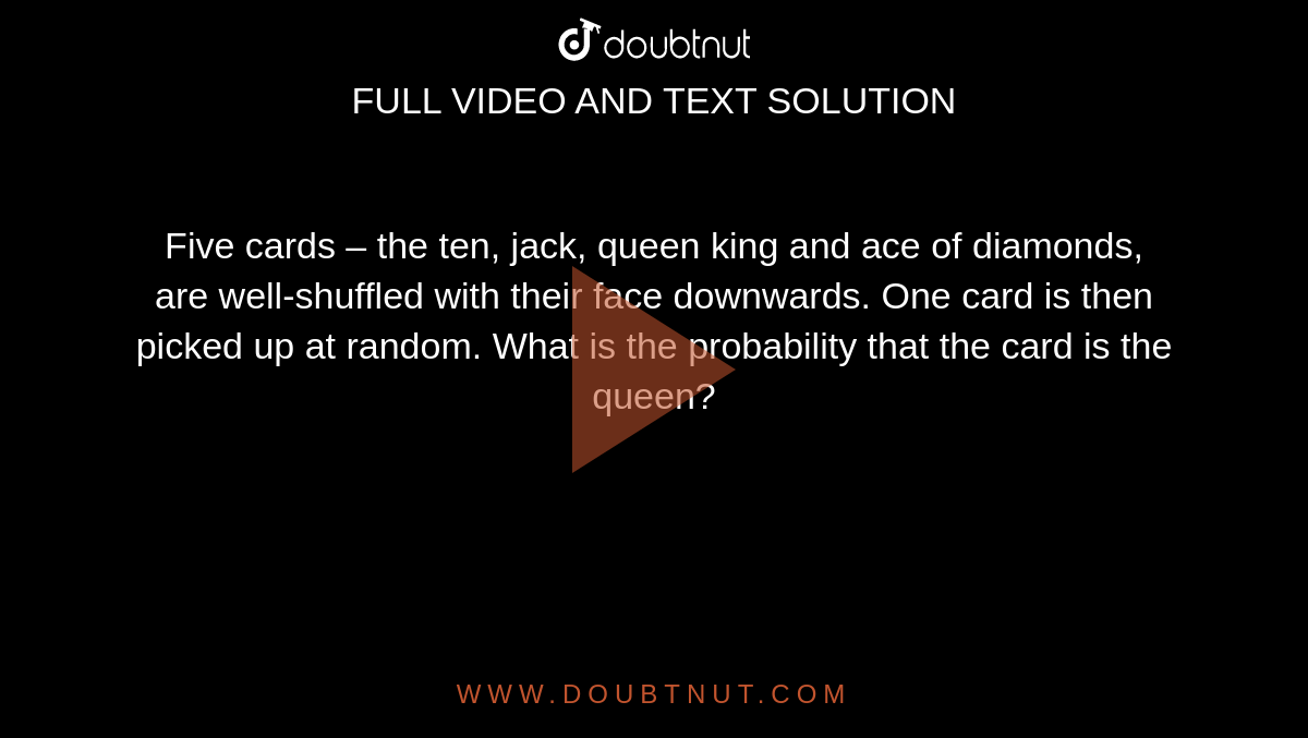 Five cards
  – the ten, jack, queen king and ace of diamonds, are well-shuffled with their
  face downwards. One card is then picked up at random. What is the probability
  that the card is the queen?