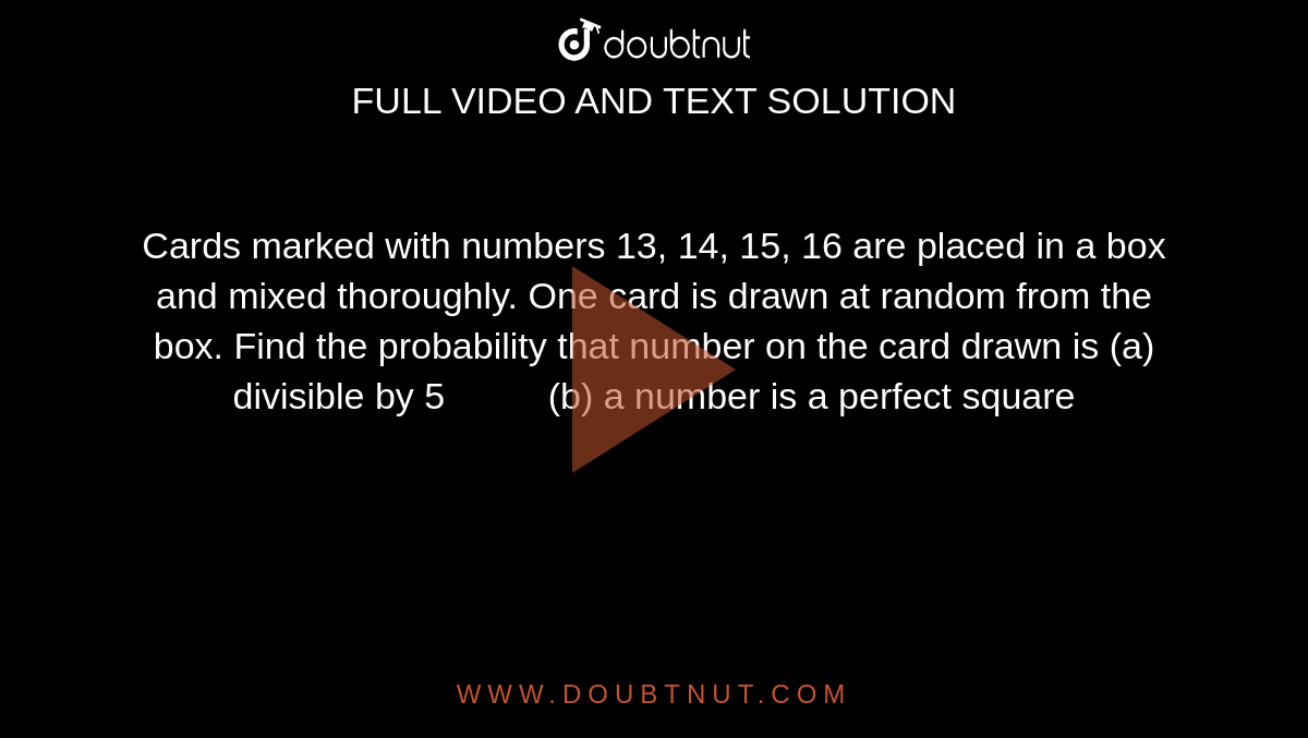 Cards
  marked with numbers 13, 14, 15, 16 are
  placed in a box and mixed thoroughly. One card is drawn at random from the
  box. Find the probability that number on the card drawn is
(a)
  divisible by 5          (b) a number is
  a perfect square