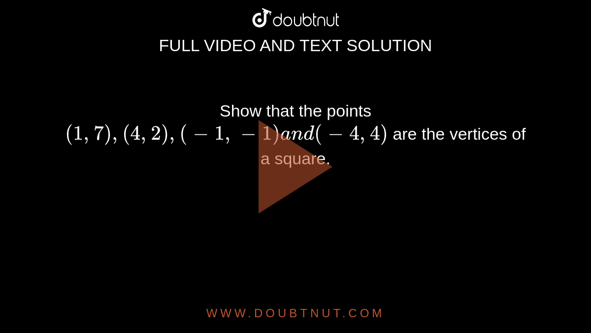 Show that the points `(1, 7), (4, 2), (-1, -1) a n d ( -4, 4)`
are the vertices of a square.