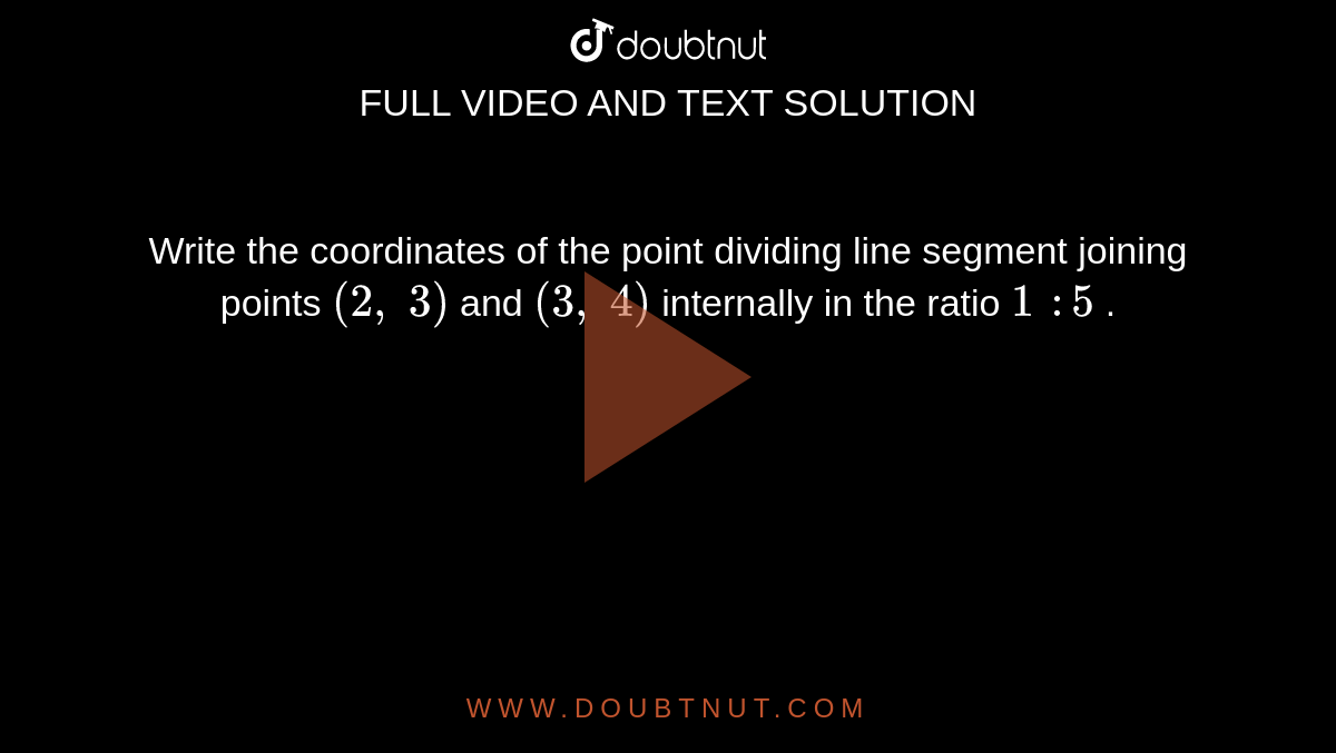Write the
  coordinates of the point dividing line segment joining points `(2,\ 3)`
and `(3,\ 4)`
internally
  in the ratio `1\ :5`
.