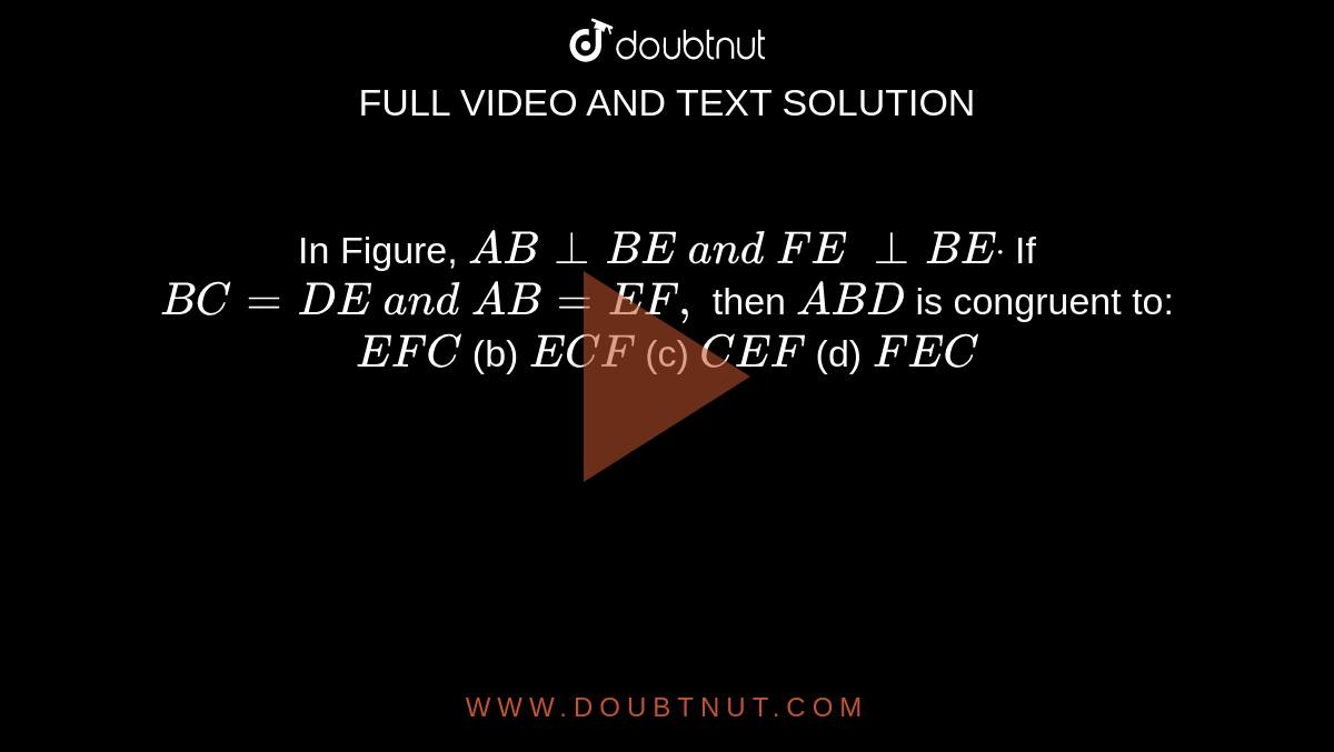 In Figure, `A B_|_B E\ a n d\ F E\ _|_B Edot`
If `B C=D E\ a n d\ A B=E F ,`
then ` A B D`
is congruent to:
` E F C`
 (b)
  ` E C F`
 (c)
  ` C E F`
 (d)
  ` F E C`