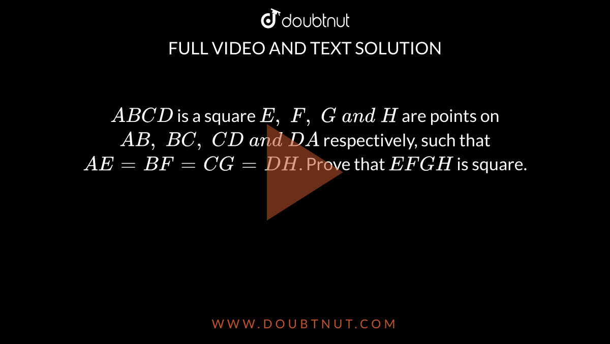 `A B C D`
is a square `E ,\ F ,\ G\ a n d\ H`
are points on `A B ,\ B C ,\ C D\ a n d\ D A`
respectively, such that
  `A E=B F=C G=D H`.
Prove that `E F G H`
is square.