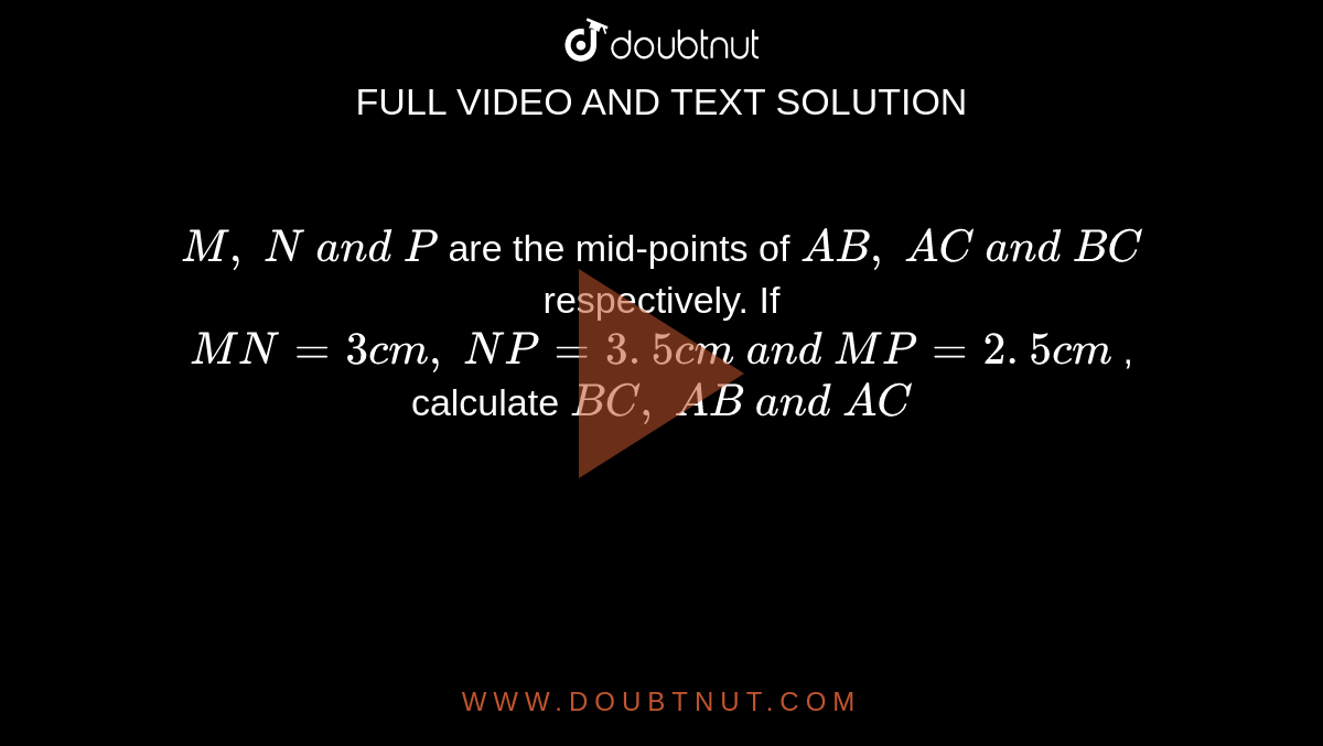 `M ,\ N\ a n d\ P`
are the mid-points of `A B ,\ A C\ a n d\ B C`
respectively. If `M N=3c m ,\ N P=3. 5 c m\ a n d\ M P=2. 5 c m`
, calculate `B C ,\ A B\ a n d\ A C`