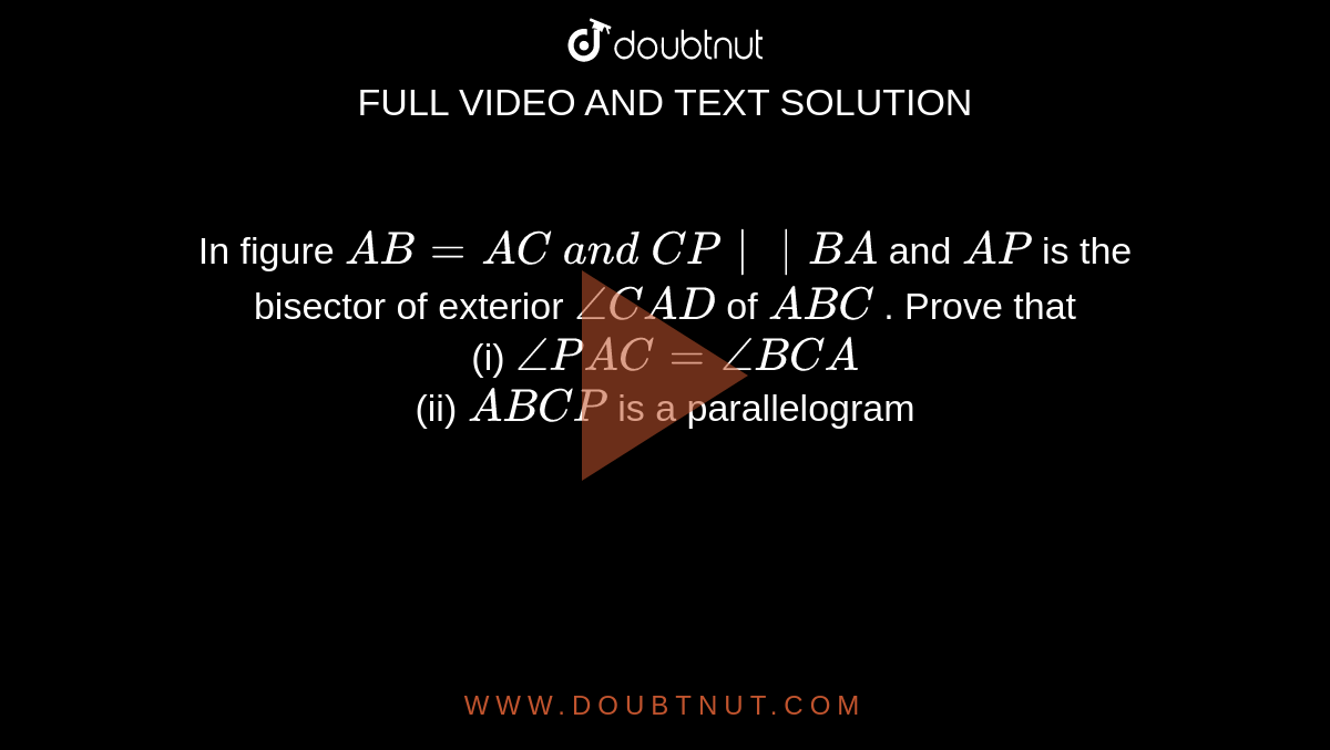 In figure `A B=A C\ a n d\ C P||B A`
and `A P`
is the bisector of
  exterior `/_C A D`
of ` A B C`
. Prove that
<br> (i) `/_P A C=/_B C A`
 <br> (ii) `A B C P`
is a parallelogram